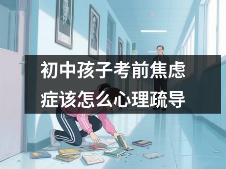 初中孩子考前焦虑症该怎么心理疏导