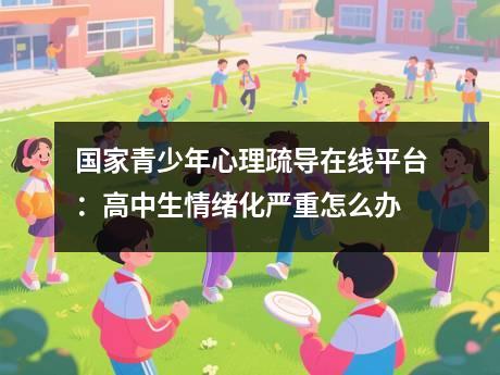 国家青少年心理疏导在线平台：高中生情绪化严重怎么办