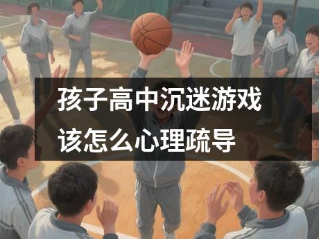 孩子高中沉迷游戏该怎么心理疏导