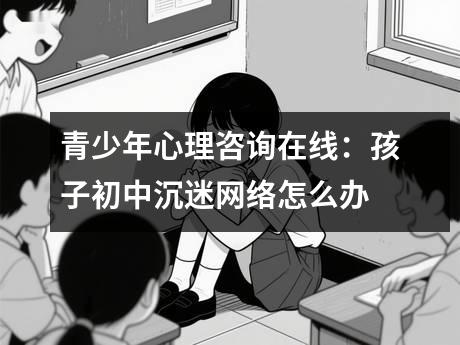 青少年心理咨询在线：孩子初中沉迷网络怎么办
