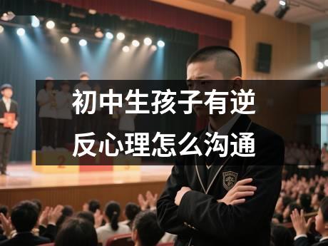 初中生孩子有逆反心理怎么沟通