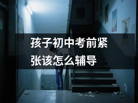 孩子初中考前紧张该怎么辅导