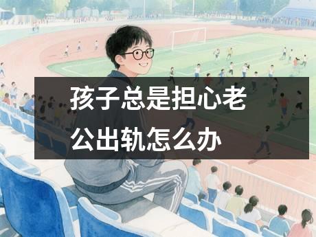 孩子总是担心老公出轨怎么办